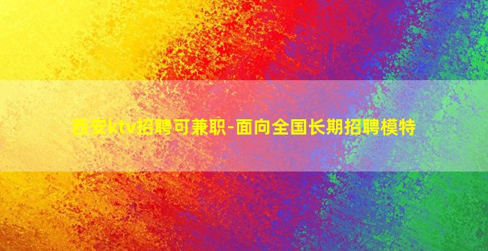 西安ktv招聘可兼职-面向全国长期招聘模特